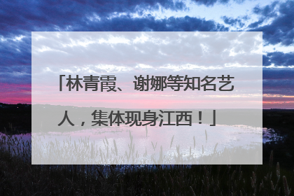 林青霞、谢娜等知名艺人，集体现身江西！