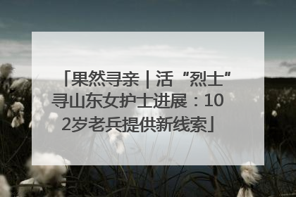 果然寻亲｜活“烈士”寻山东女护士进展：102岁老兵提供新线索