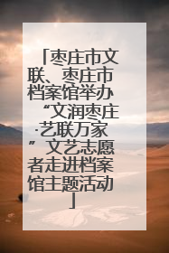 枣庄市文联、枣庄市档案馆举办“文润枣庄·艺联万家”文艺志愿者走进档案馆主题活动
