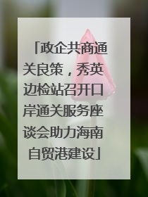 政企共商通关良策，秀英边检站召开口岸通关服务座谈会助力海南自贸港建设