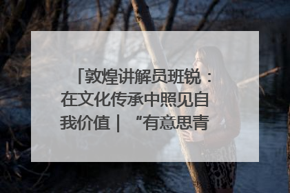 敦煌讲解员班锐：在文化传承中照见自我价值｜“有意思青年”高校公益计划