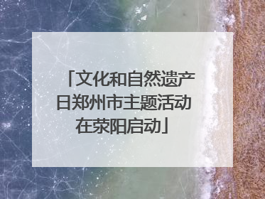 文化和自然遗产日郑州市主题活动在荥阳启动