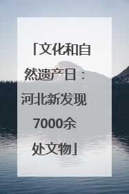 文化和自然遗产日：河北新发现7000余处文物