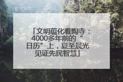 文明蕴化看陶寺：4000多年前的“日历”上，夏至晨光见证先民智慧