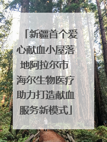 新疆首个爱心献血小屋落地阿拉尔市 海尔生物医疗助力打造献血服务新模式