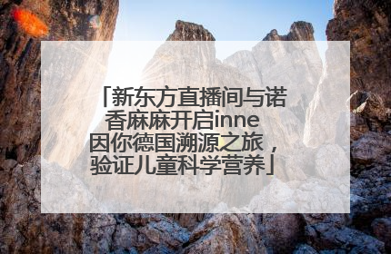 新东方直播间与诺香麻麻开启inne因你德国溯源之旅，验证儿童科学营养