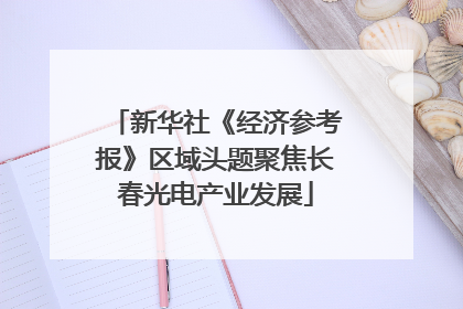 新华社《经济参考报》区域头题聚焦长春光电产业发展