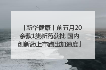 新华健康丨前五月20余款1类新药获批 国内创新药上市跑出加速度