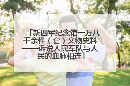 新四军纪念馆一万八千余件（套）文物史料——诉说人民军队与人民的血脉相连