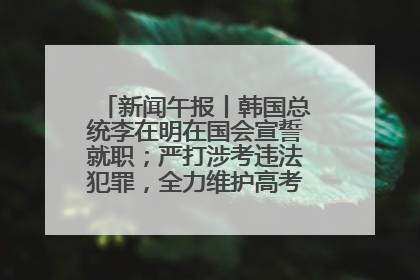 新闻午报丨韩国总统李在明在国会宣誓就职；严打涉考违法犯罪，全力维护高考安全公平考试环境