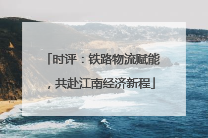时评：铁路物流赋能，共赴江南经济新程
