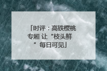 时评：高铁樱桃专厢 让“枝头鲜”每日可见