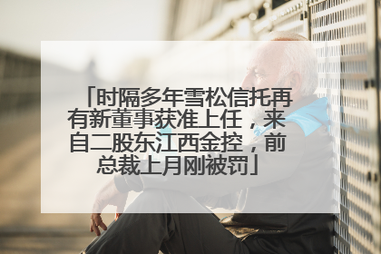 时隔多年雪松信托再有新董事获准上任，来自二股东江西金控，前总裁上月刚被罚
