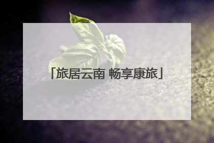 旅居云南 畅享康旅