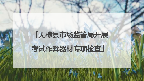 无棣县市场监管局开展考试作弊器材专项检查