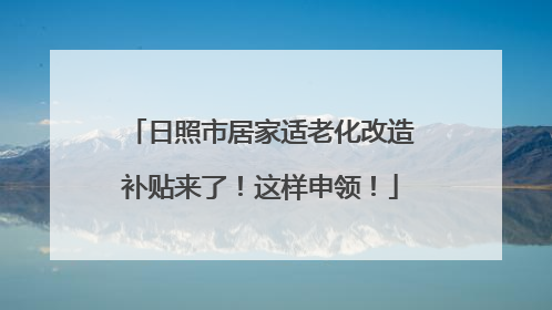 日照市居家适老化改造补贴来了！这样申领！