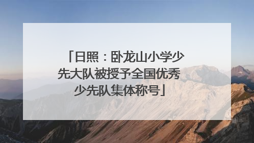 日照：卧龙山小学少先大队被授予全国优秀少先队集体称号