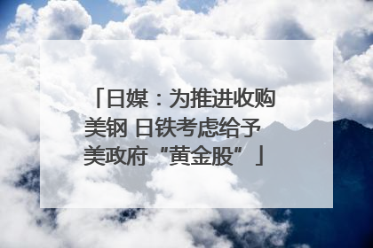 日媒：为推进收购美钢 日铁考虑给予美政府“黄金股”