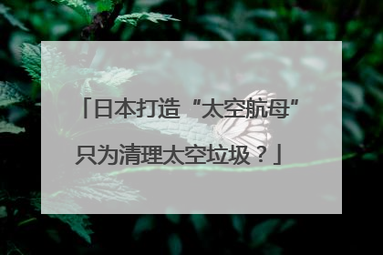日本打造“太空航母”只为清理太空垃圾？