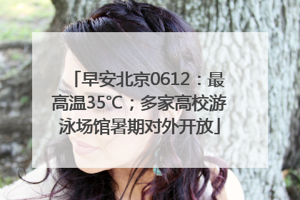 早安北京0612：最高温35℃；多家高校游泳场馆暑期对外开放