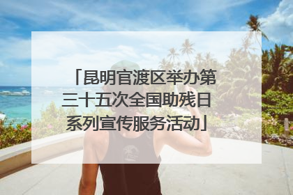 昆明官渡区举办第三十五次全国助残日系列宣传服务活动
