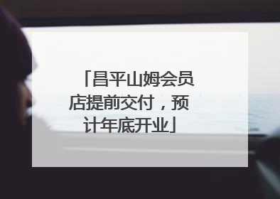 昌平山姆会员店提前交付，预计年底开业