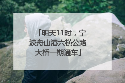 明天11时，宁波舟山港六横公路大桥一期通车