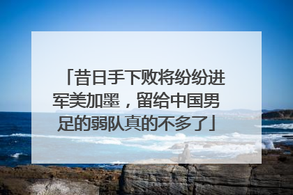 昔日手下败将纷纷进军美加墨，留给中国男足的弱队真的不多了
