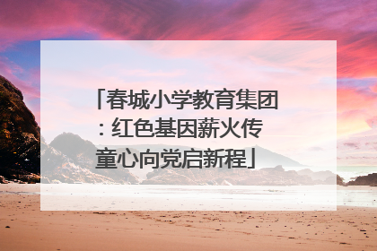 春城小学教育集团：红色基因薪火传 童心向党启新程