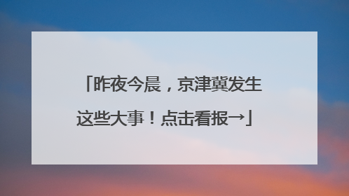 昨夜今晨，京津冀发生这些大事！点击看报→