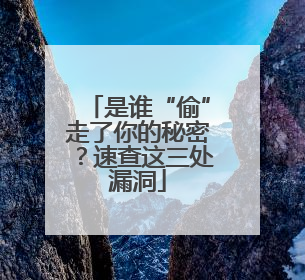 是谁“偷”走了你的秘密？速查这三处漏洞