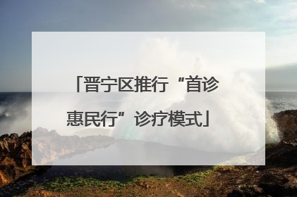 晋宁区推行“首诊惠民行”诊疗模式