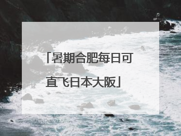 暑期合肥每日可直飞日本大阪
