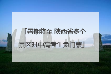 暑期将至 陕西省多个景区对中高考生免门票