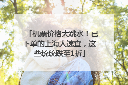 机票价格大跳水！已下单的上海人速查，这些统统跌至1折
