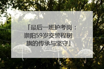 最后一班护考岗：崇阳59岁交警程树旗的传承与坚守