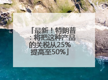 最新！特朗普：将把这种产品的关税从25%提高至50%