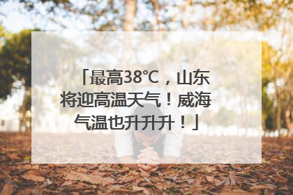 最高38℃，山东将迎高温天气！威海气温也升升升！
