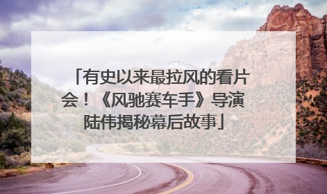 有史以来最拉风的看片会！《风驰赛车手》导演陆伟揭秘幕后故事