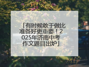 有时候敢于做比准备好更重要！2025年济南中考作文题目出炉