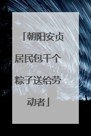 朝阳安贞居民包千个粽子送给劳动者
