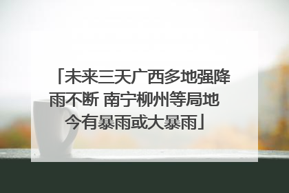 未来三天广西多地强降雨不断 南宁柳州等局地今有暴雨或大暴雨