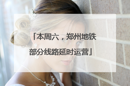 本周六，郑州地铁部分线路延时运营