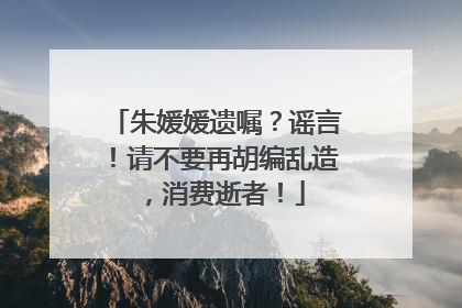 朱媛媛遗嘱？谣言！请不要再胡编乱造，消费逝者！