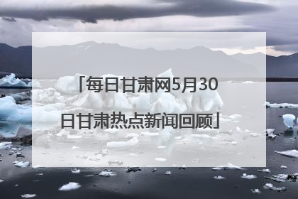 每日甘肃网5月30日甘肃热点新闻回顾