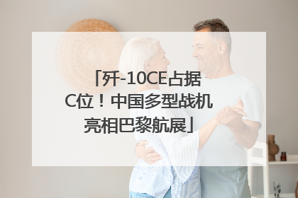歼-10CE占据C位！中国多型战机亮相巴黎航展