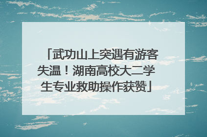 武功山上突遇有游客失温！湖南高校大二学生专业救助操作获赞