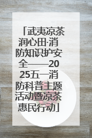 武夷凉茶润心田·消防知识护安全——2025五一消防科普主题活动暨凉茶惠民行动