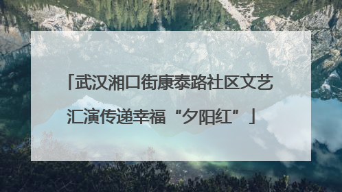 武汉湘口街康泰路社区文艺汇演传递幸福“夕阳红”