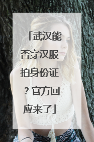 武汉能否穿汉服拍身份证？官方回应来了